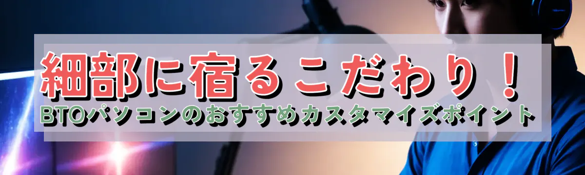 細部に宿るこだわり！BTOパソコンのおすすめカスタマイズポイント