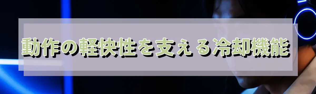 動作の軽快性を支える冷却機能