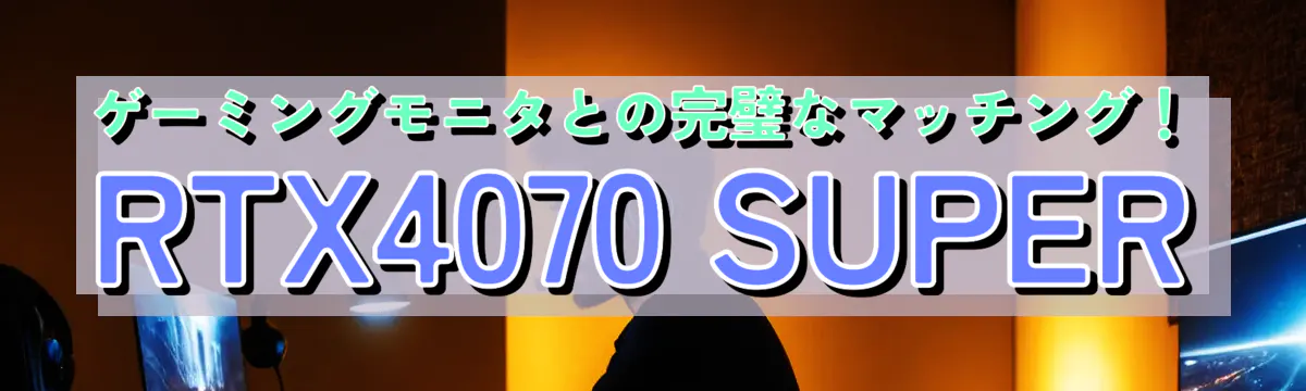 ゲーミングモニタとの完璧なマッチング！RTX4070 SUPER