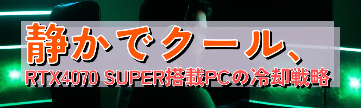 静かでクール、RTX4070 SUPER搭載PCの冷却戦略