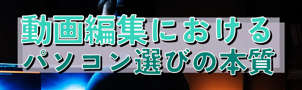 動画編集におけるパソコン選びの本質