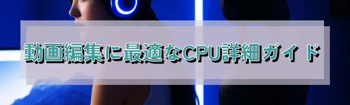 動画編集に最適なCPU詳細ガイド