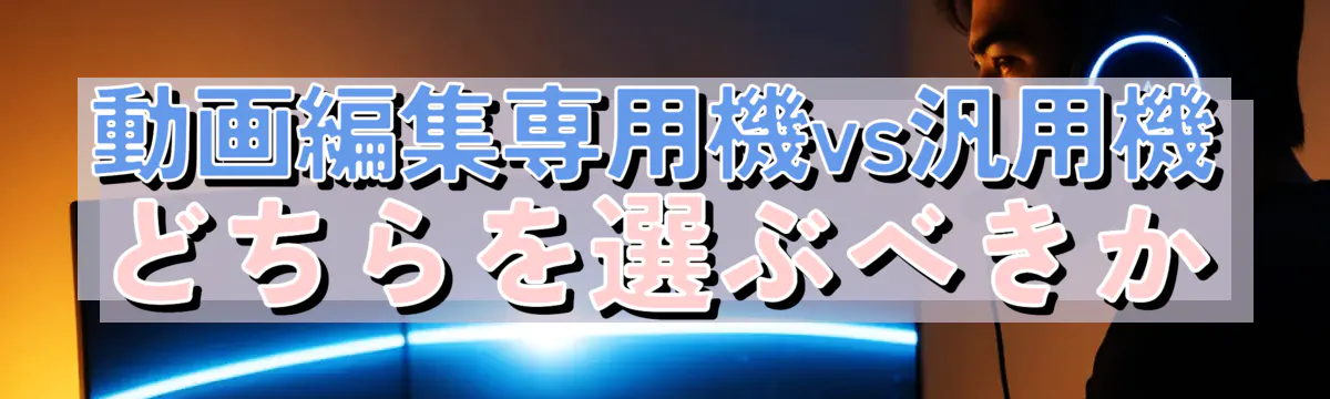 動画編集専用機vs汎用機 どちらを選ぶべきか