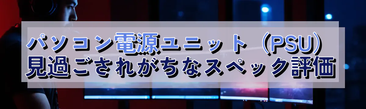 パソコン電源ユニット（PSU） 見過ごされがちなスペック評価