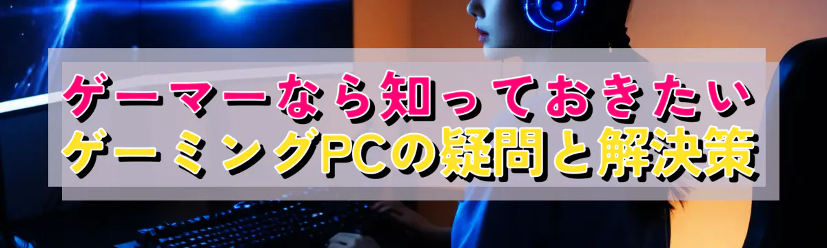 ゲーマーなら知っておきたい、ゲーミングPCの疑問と解決策