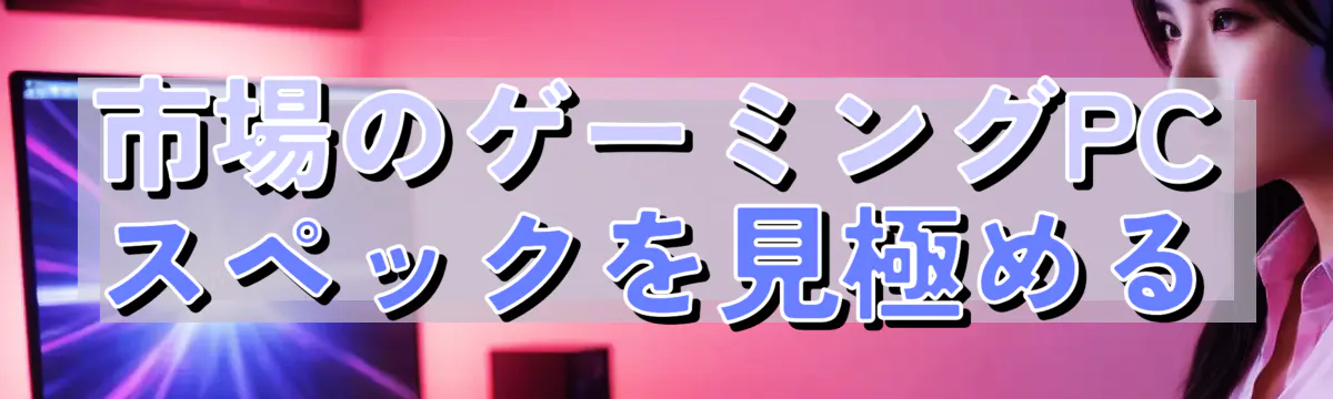 市場のゲーミングPCスペックを見極める