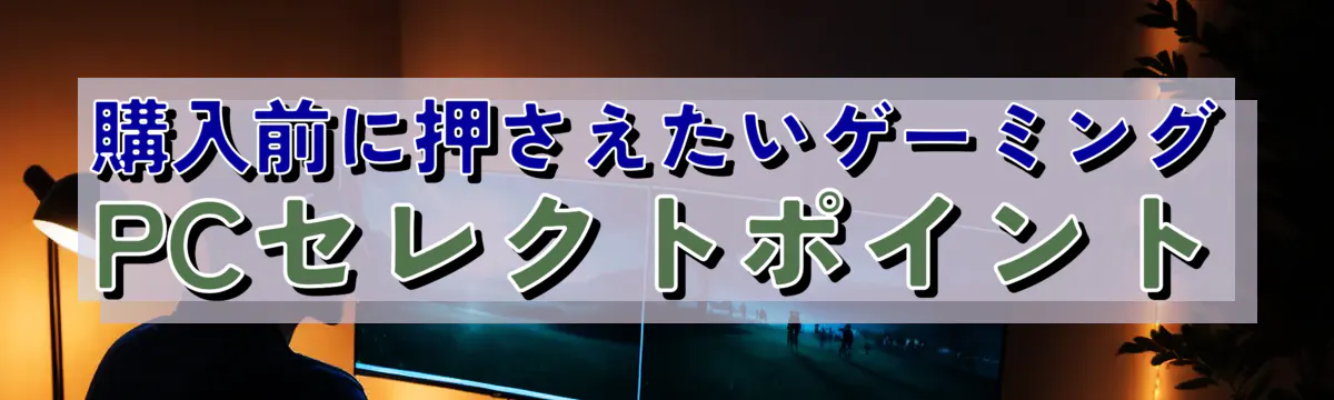 購入前に押さえたいゲーミングPCセレクトポイント