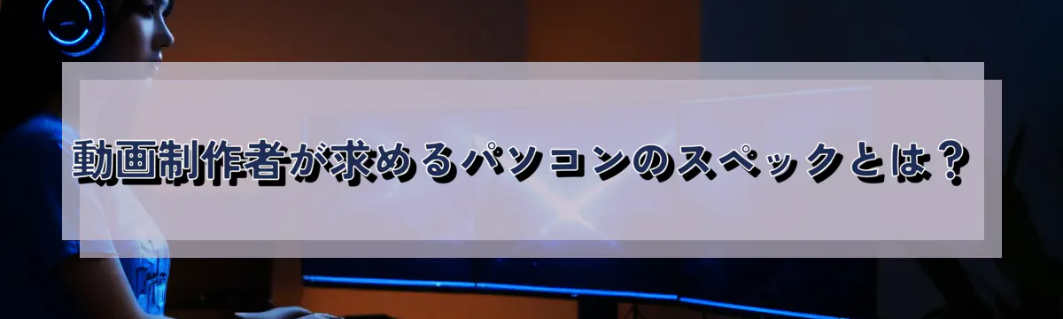 動画制作者が求めるパソコンのスペックとは？