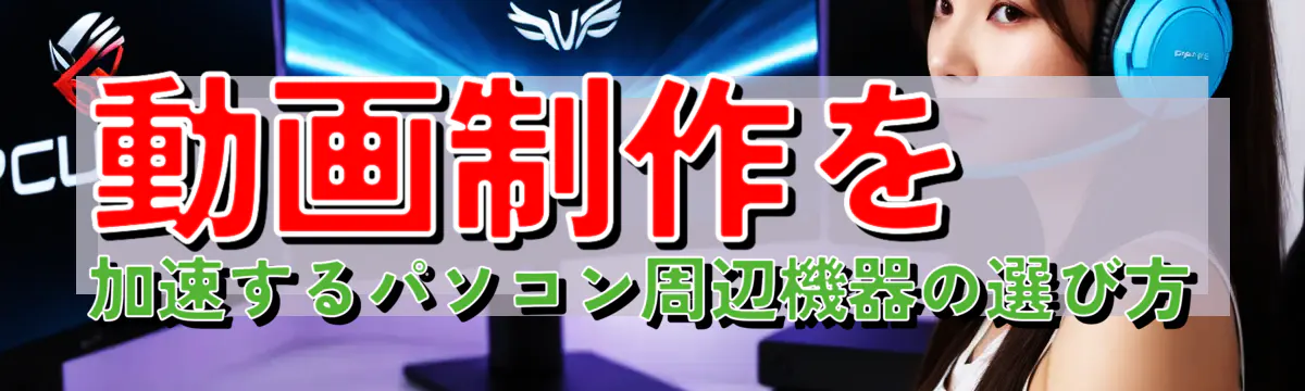 動画制作を加速するパソコン周辺機器の選び方