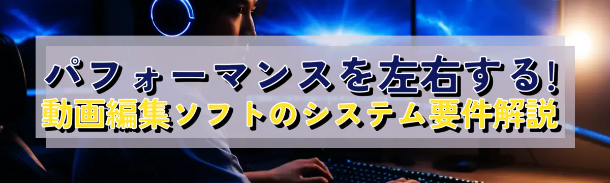 パフォーマンスを左右する! 動画編集ソフトのシステム要件解説