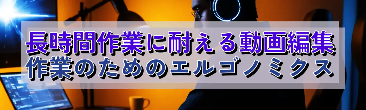 長時間作業に耐える動画編集作業のためのエルゴノミクス