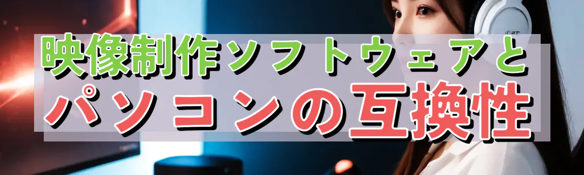 映像制作ソフトウェアとパソコンの互換性