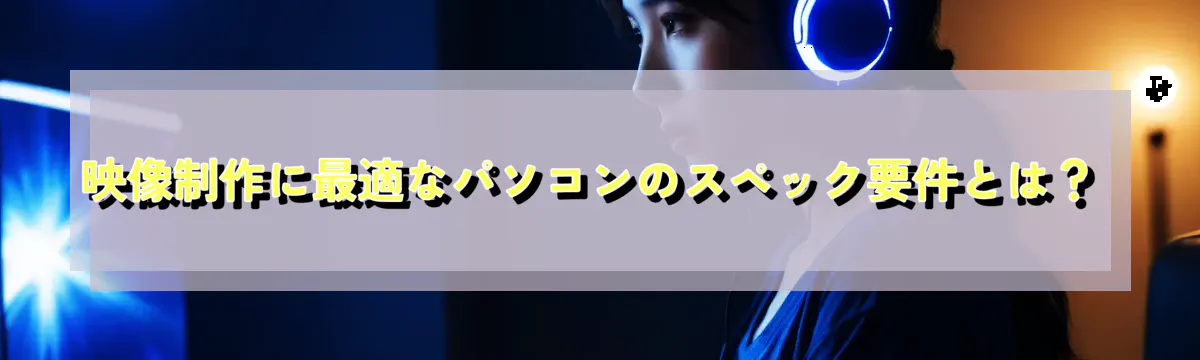 映像制作に最適なパソコンのスペック要件とは?