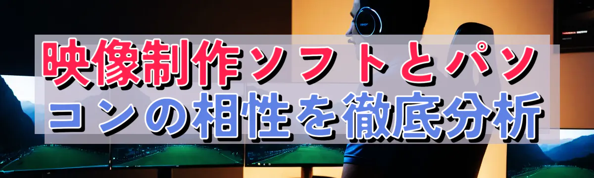 映像制作ソフトとパソコンの相性を徹底分析