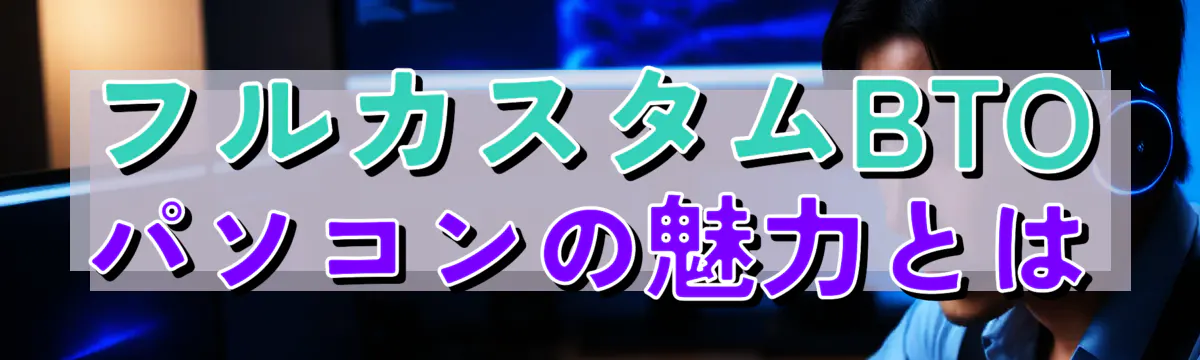 フルカスタムBTOパソコンの魅力とは