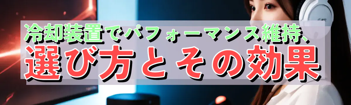 冷却装置でパフォーマンス維持、選び方とその効果