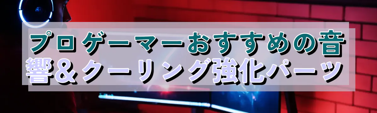 プロゲーマーおすすめの音響＆クーリング強化パーツ