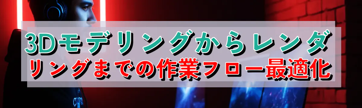 3Dモデリングからレンダリングまでの作業フロー最適化