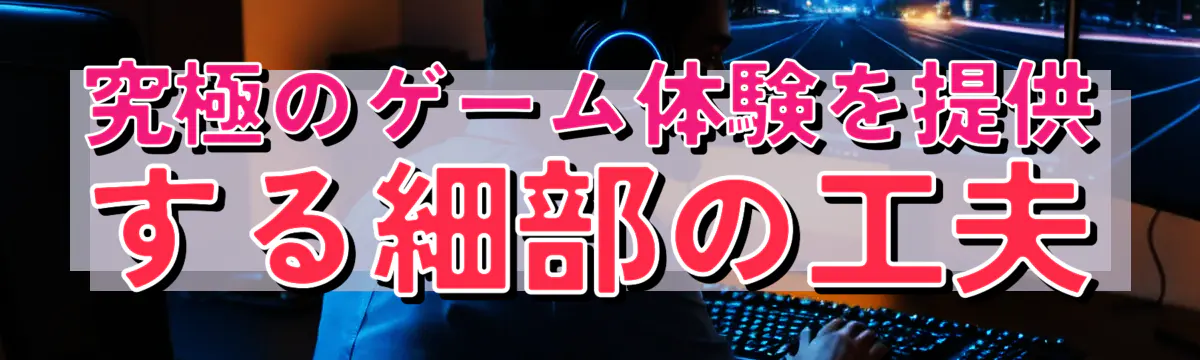 究極のゲーム体験を提供する細部の工夫