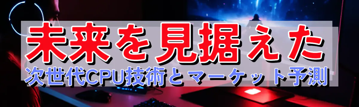 未来を見据えた 次世代CPU技術とマーケット予測