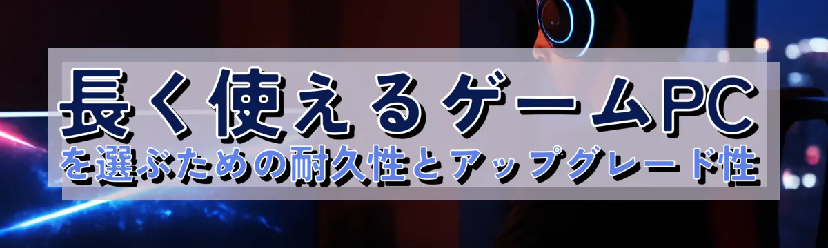 長く使えるゲームPCを選ぶための耐久性とアップグレード性