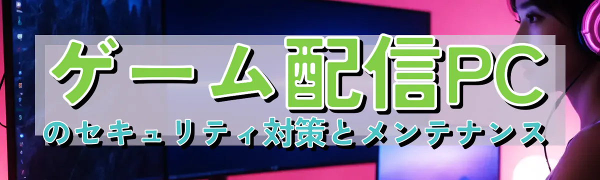 ゲーム配信PCのセキュリティ対策とメンテナンス