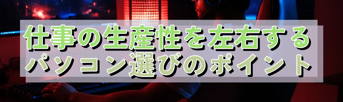 仕事の生産性を左右するパソコン選びのポイント