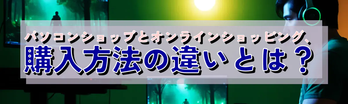 パソコンショップとオンラインショッピング、購入方法の違いとは？