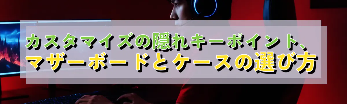 カスタマイズの隠れキーポイント、マザーボードとケースの選び方