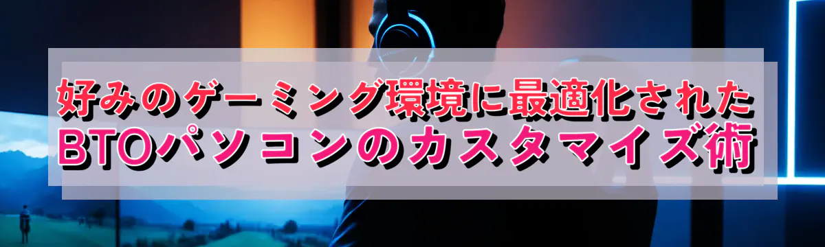 好みのゲーミング環境に最適化されたBTOパソコンのカスタマイズ術