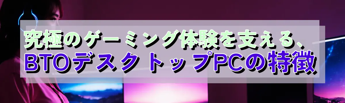 究極のゲーミング体験を支える、BTOデスクトップPCの特徴