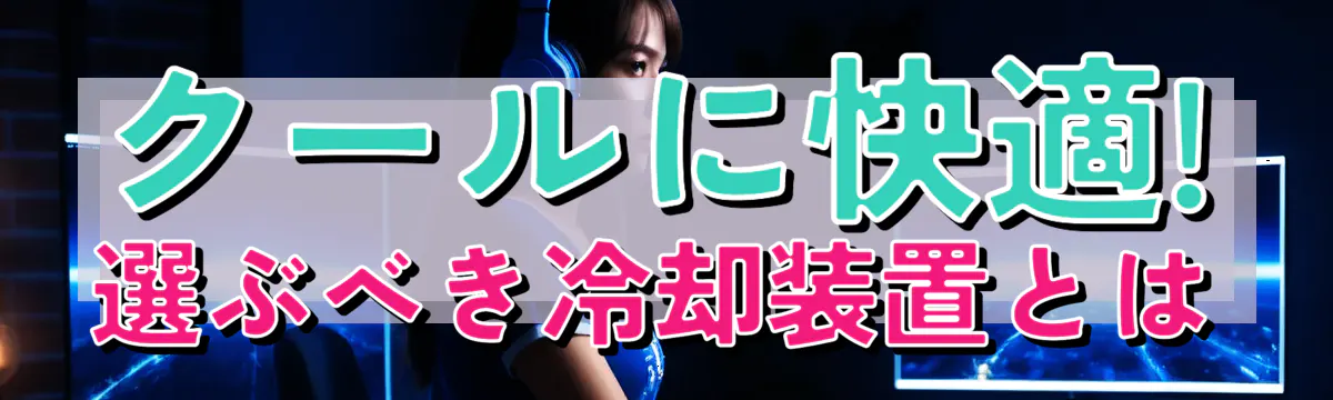 クールに快適! 選ぶべき冷却装置とは