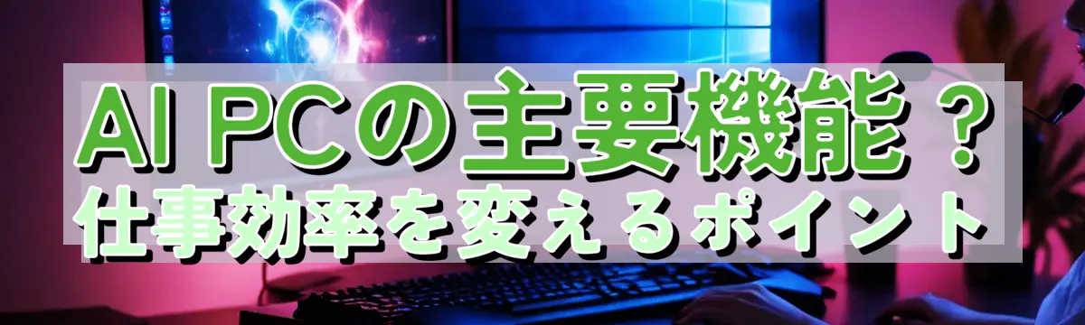 AI PCの主要機能 ? 仕事効率を変えるポイント