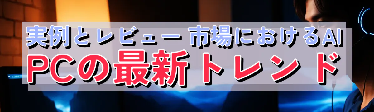 実例とレビュー 市場におけるAI PCの最新トレンド