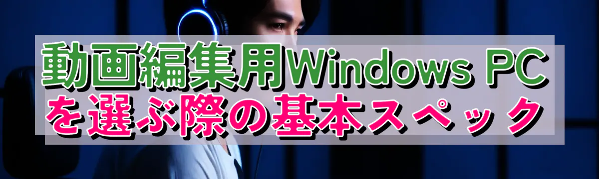 動画編集用Windows PCを選ぶ際の基本スペック

