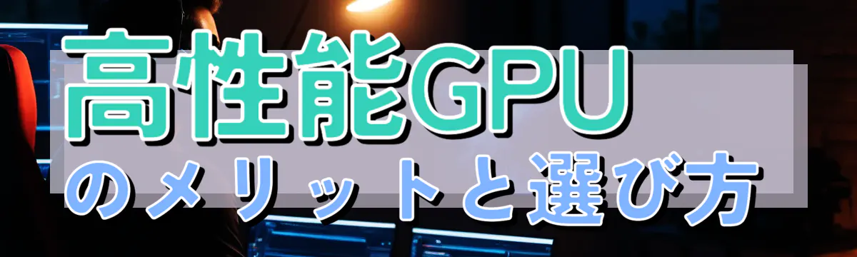 高性能GPUのメリットと選び方 
