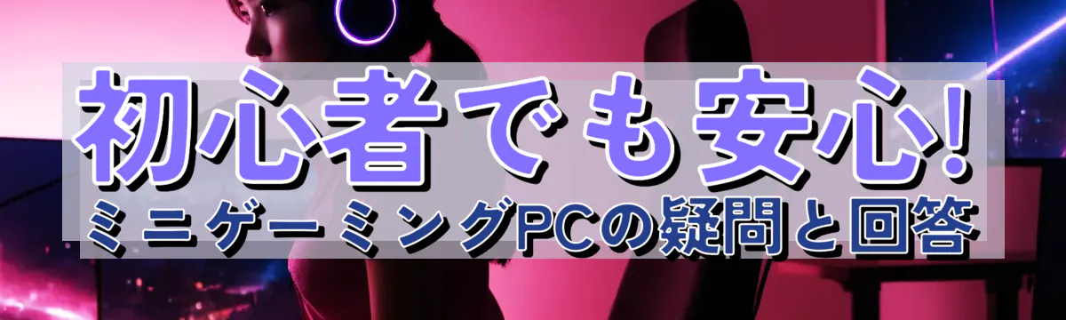 初心者でも安心! ミニゲーミングPCの疑問と回答

