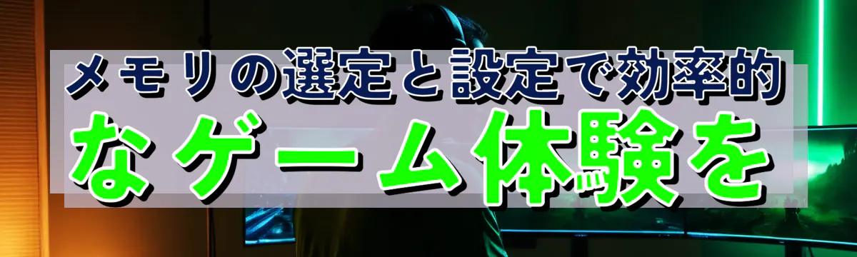 メモリの選定と設定で効率的なゲーム体験を
