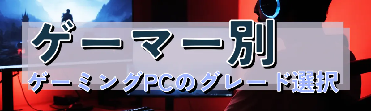 ゲーマー別 ゲーミングPCのグレード選択