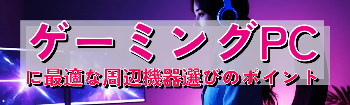 ゲーミングPCに最適な周辺機器選びのポイント