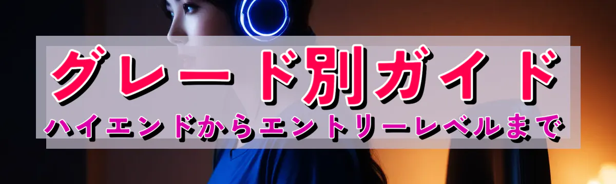 グレード別ガイド ハイエンドからエントリーレベルまで