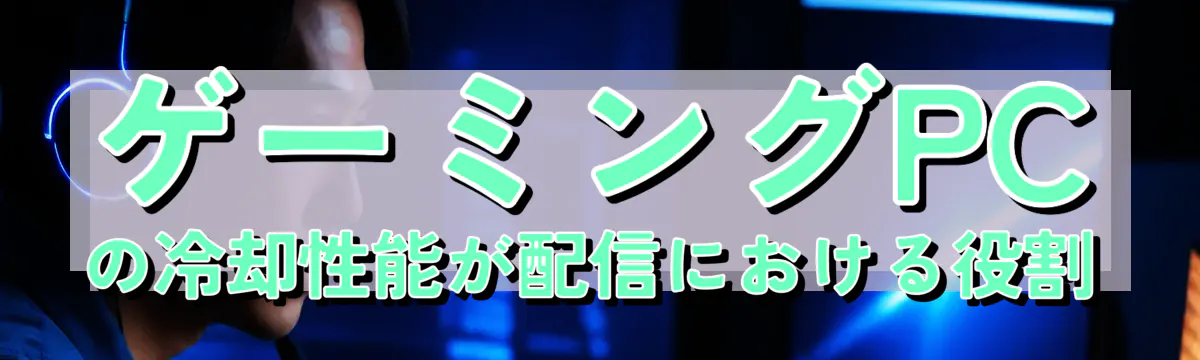 ゲーミングPCの冷却性能が配信における役割