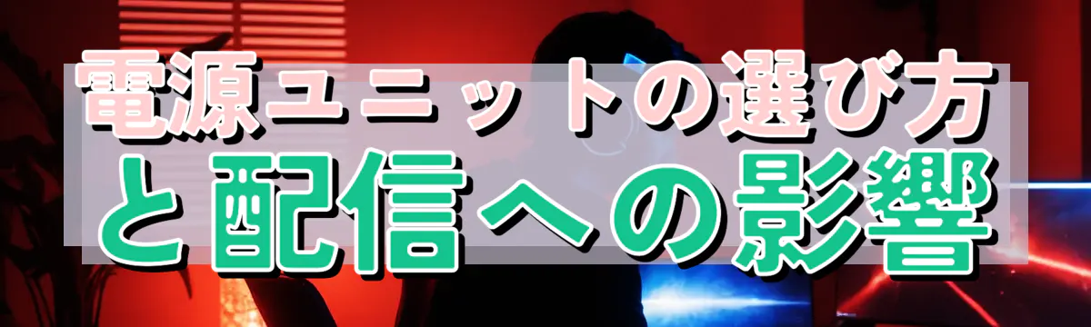 電源ユニットの選び方と配信への影響