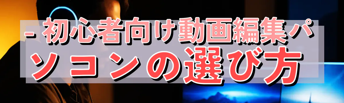 - 初心者向け動画編集パソコンの選び方