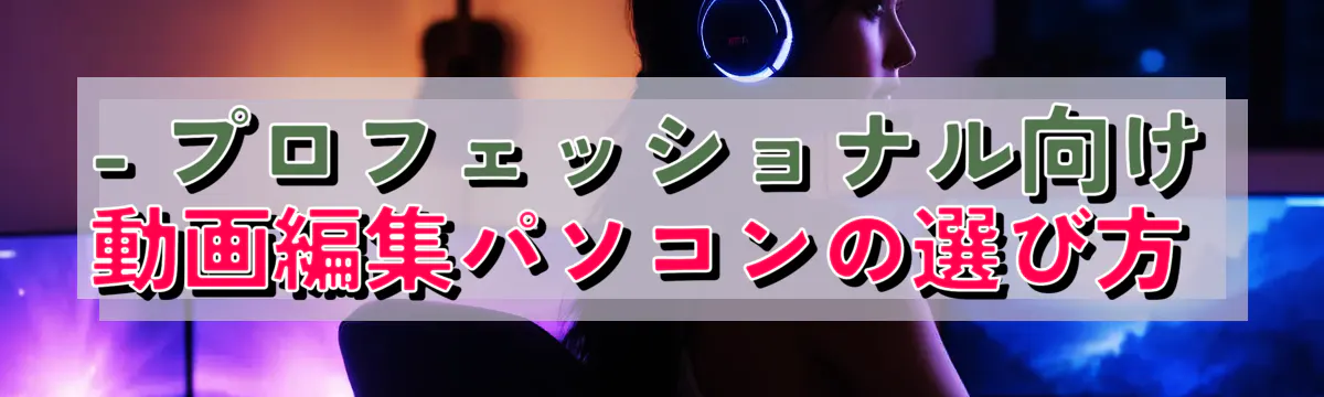- プロフェッショナル向け動画編集パソコンの選び方