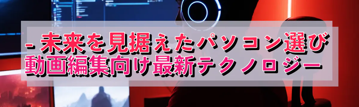 - 未来を見据えたパソコン選び 動画編集向け最新テクノロジー
