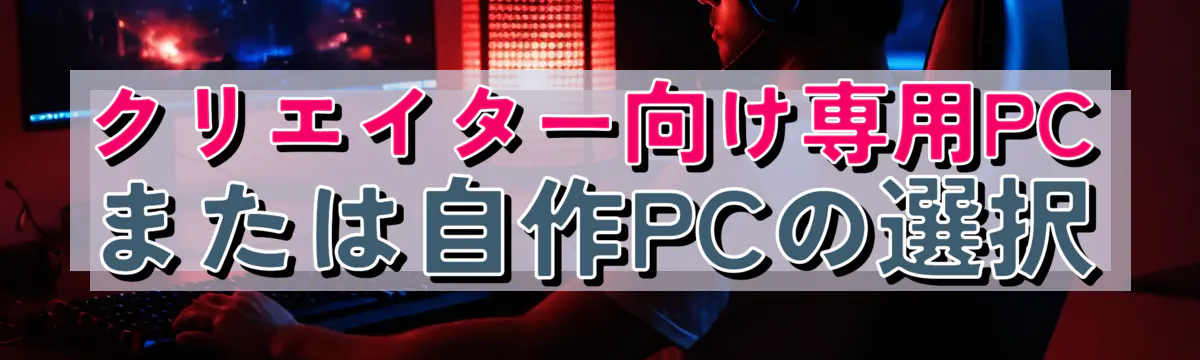 クリエイター向け専用PCまたは自作PCの選択
