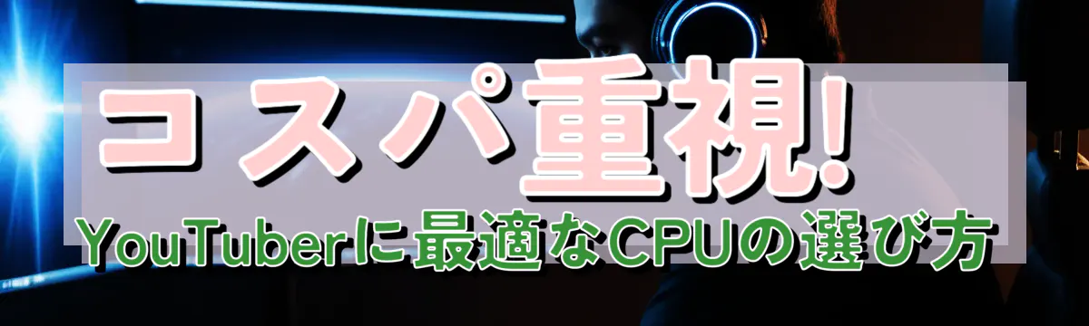 コスパ重視! YouTuberに最適なCPUの選び方
