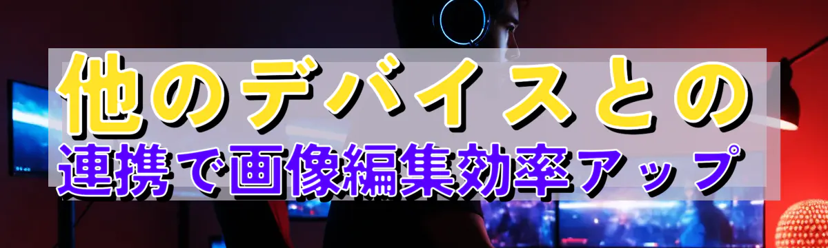 他のデバイスとの連携で画像編集効率アップ