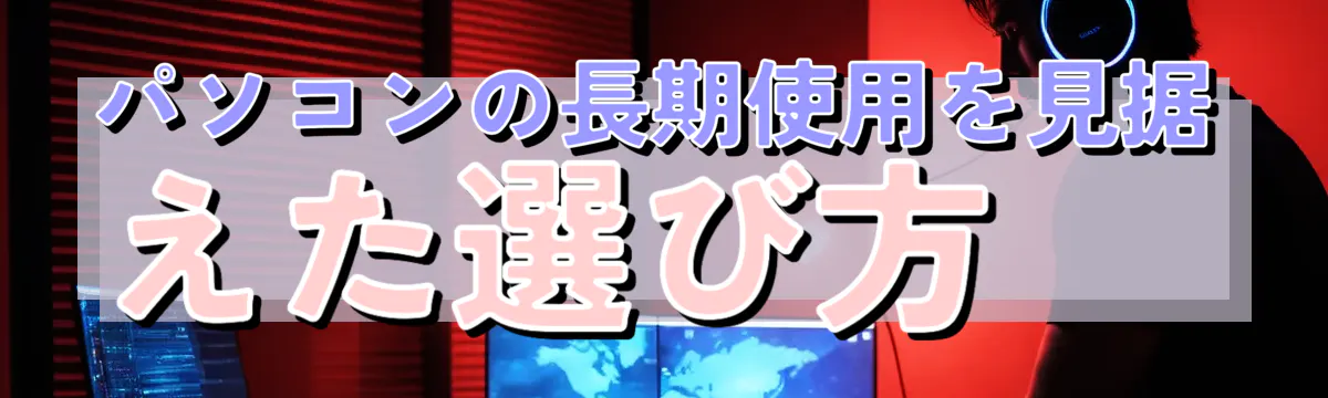 パソコンの長期使用を見据えた選び方 
